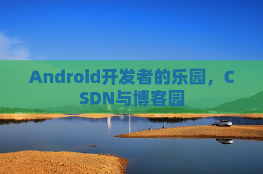 Android开发者的乐园，CSDN与博客园