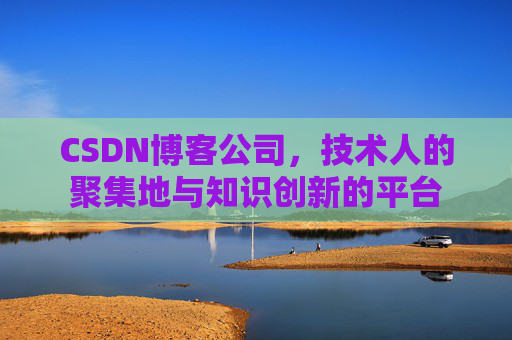 CSDN博客公司，技术人的聚集地与知识创新的平台